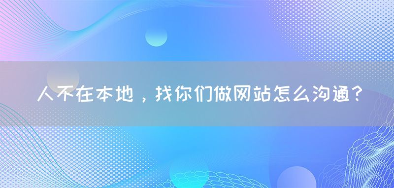 人不在本地，找你们做网站怎么沟通？