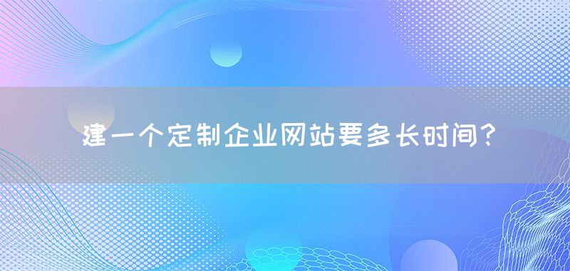 建一个定制企业网站要多长时间？