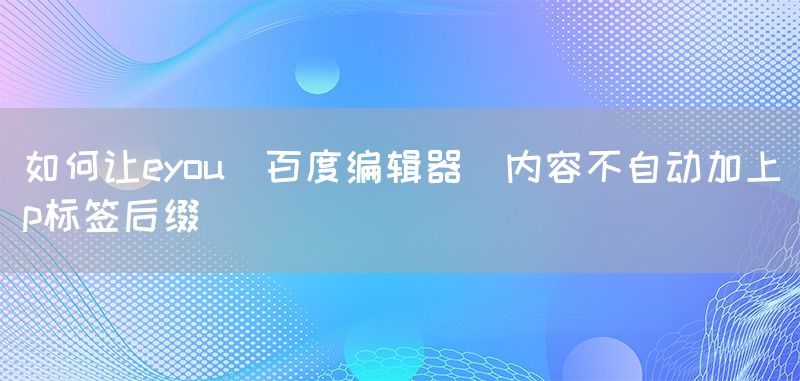 如何让eyou(百度编辑器)内容不自动加上p标签后缀