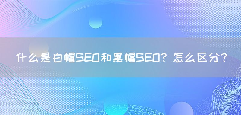 什么是白帽SEO和黑帽SEO？怎么区分？