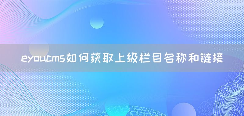eyoucms如何获取上级栏目名称和链接